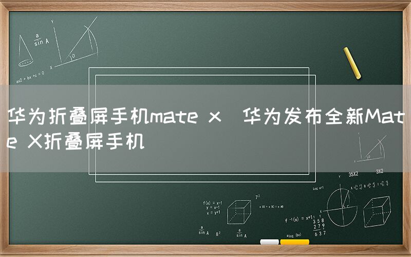 华为折叠屏手机mate x(华为发布全新Mate X折叠屏手