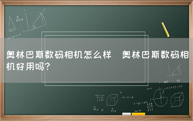 奥林巴斯数码相机怎么样(奥林巴斯数码相机好用吗？)