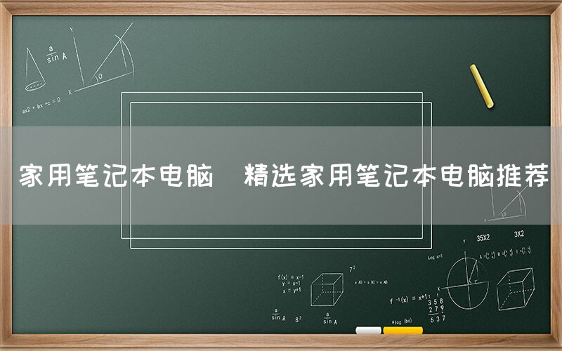 家用笔记本电脑(精选家用笔记本电脑推荐)