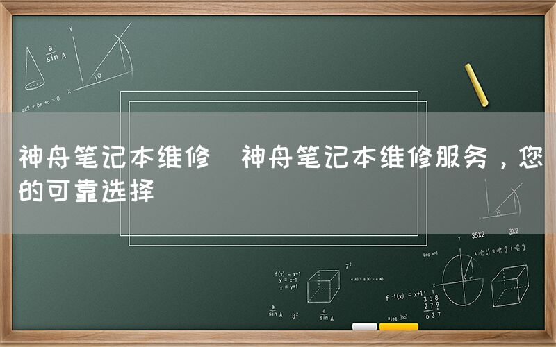 神舟笔记本维修(神舟笔记本维修服务，您的可靠选择)