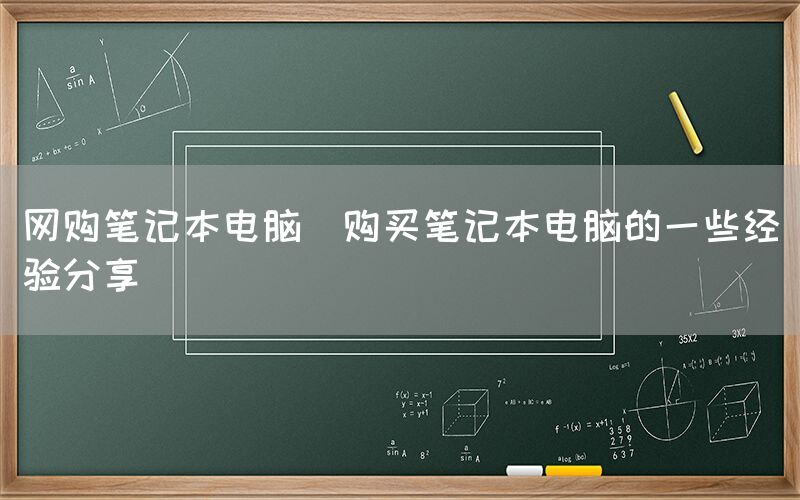 网购笔记本电脑(购买笔记本电脑的一些经验分享)