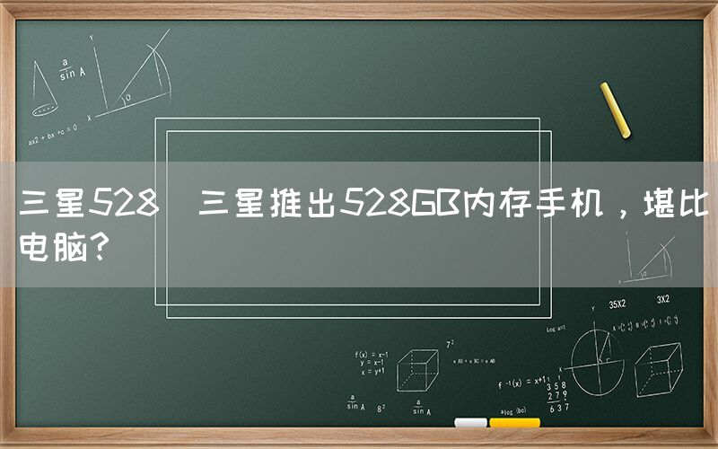 三星528(三星推出528GB内存手机，堪比电脑？)